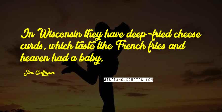 Jim Gaffigan Quotes: In Wisconsin they have deep-fried cheese curds, which taste like French fries and heaven had a baby.