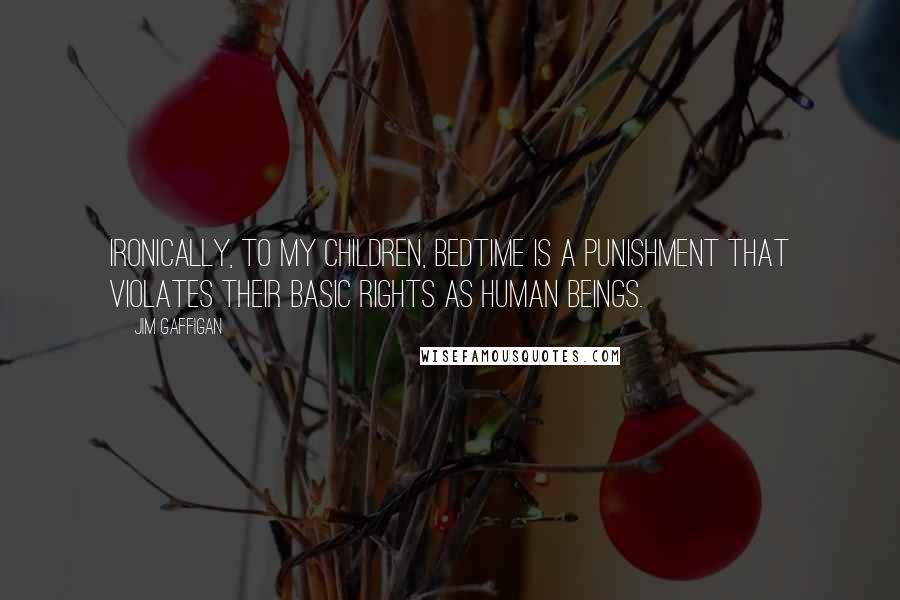 Jim Gaffigan Quotes: Ironically, to my children, bedtime is a punishment that violates their basic rights as human beings.