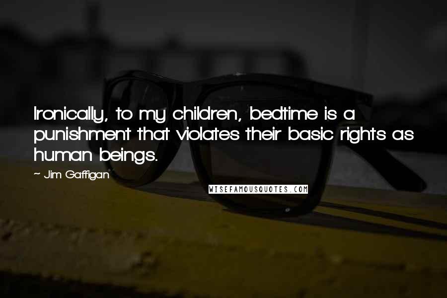 Jim Gaffigan Quotes: Ironically, to my children, bedtime is a punishment that violates their basic rights as human beings.