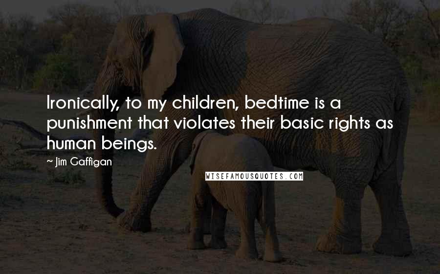 Jim Gaffigan Quotes: Ironically, to my children, bedtime is a punishment that violates their basic rights as human beings.