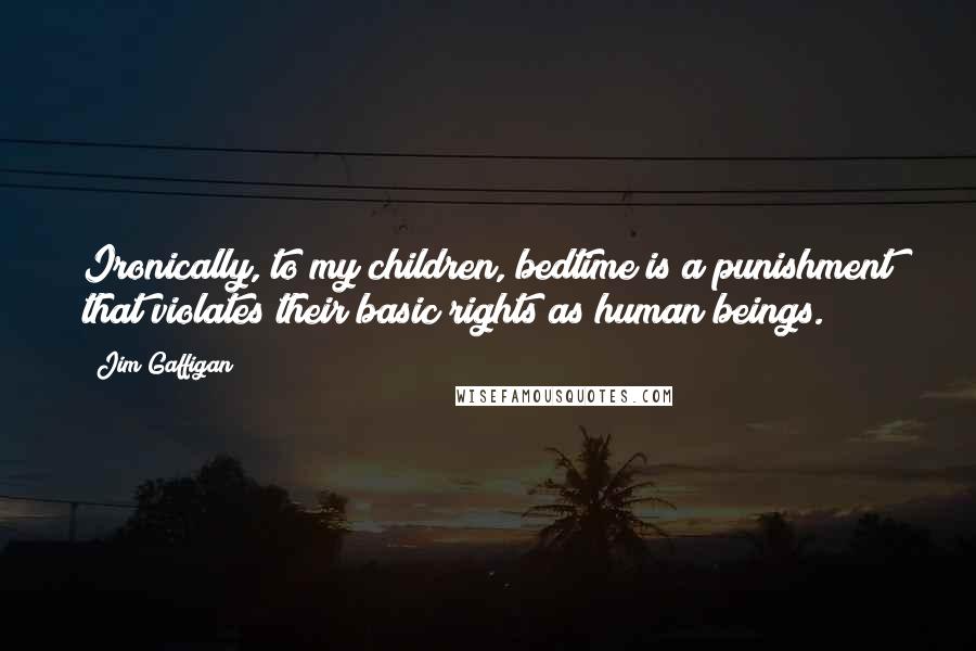 Jim Gaffigan Quotes: Ironically, to my children, bedtime is a punishment that violates their basic rights as human beings.