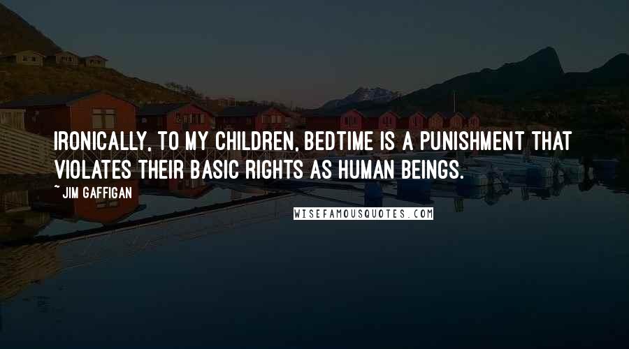 Jim Gaffigan Quotes: Ironically, to my children, bedtime is a punishment that violates their basic rights as human beings.