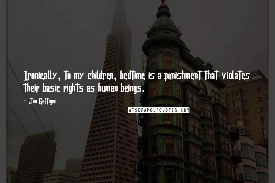 Jim Gaffigan Quotes: Ironically, to my children, bedtime is a punishment that violates their basic rights as human beings.