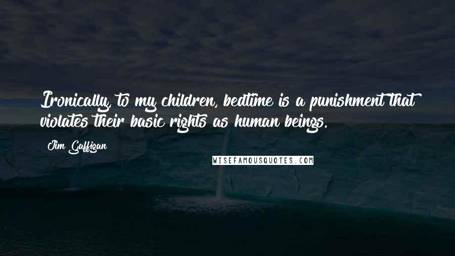 Jim Gaffigan Quotes: Ironically, to my children, bedtime is a punishment that violates their basic rights as human beings.