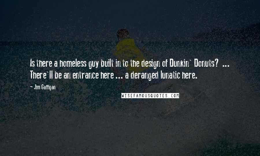 Jim Gaffigan Quotes: Is there a homeless guy built in to the design of Dunkin' Donuts? ... There'll be an entrance here ... a deranged lunatic here.