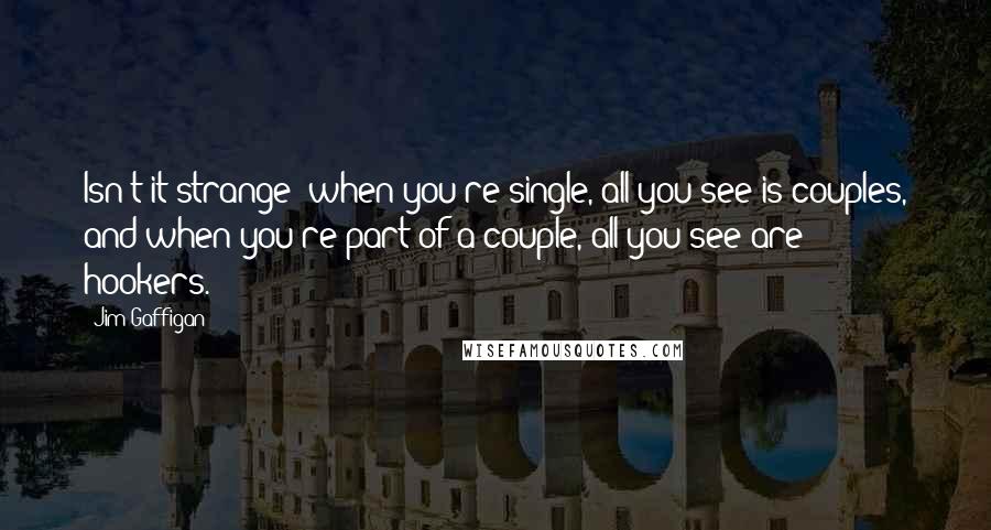 Jim Gaffigan Quotes: Isn't it strange when you're single, all you see is couples, and when you're part of a couple, all you see are hookers.