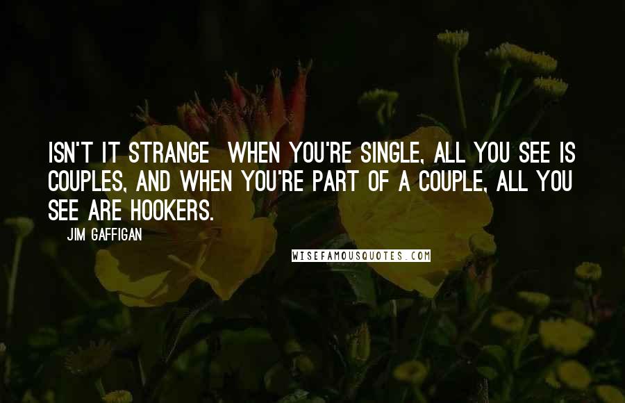 Jim Gaffigan Quotes: Isn't it strange when you're single, all you see is couples, and when you're part of a couple, all you see are hookers.