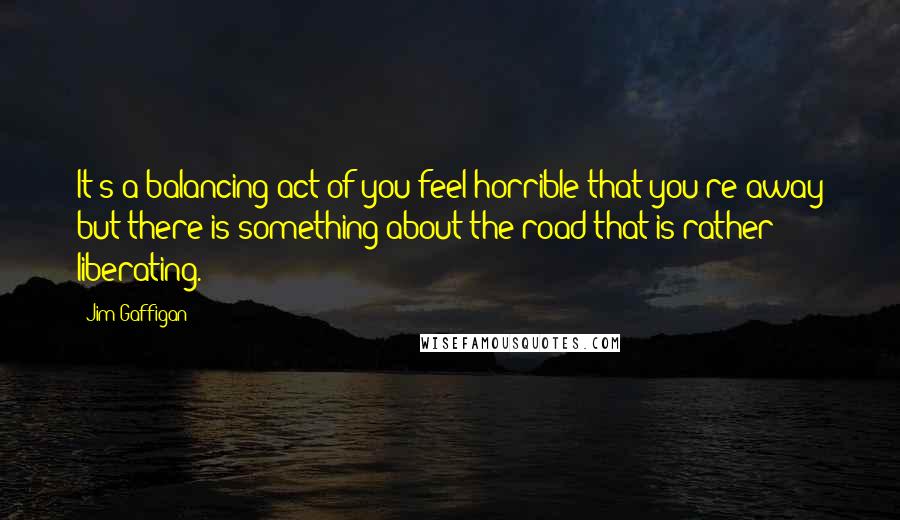 Jim Gaffigan Quotes: It's a balancing act of you feel horrible that you're away but there is something about the road that is rather liberating.