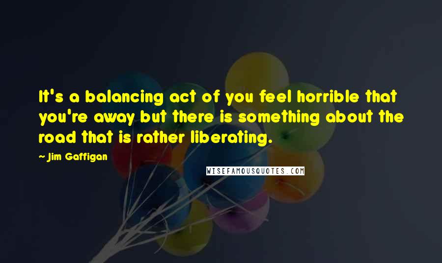 Jim Gaffigan Quotes: It's a balancing act of you feel horrible that you're away but there is something about the road that is rather liberating.