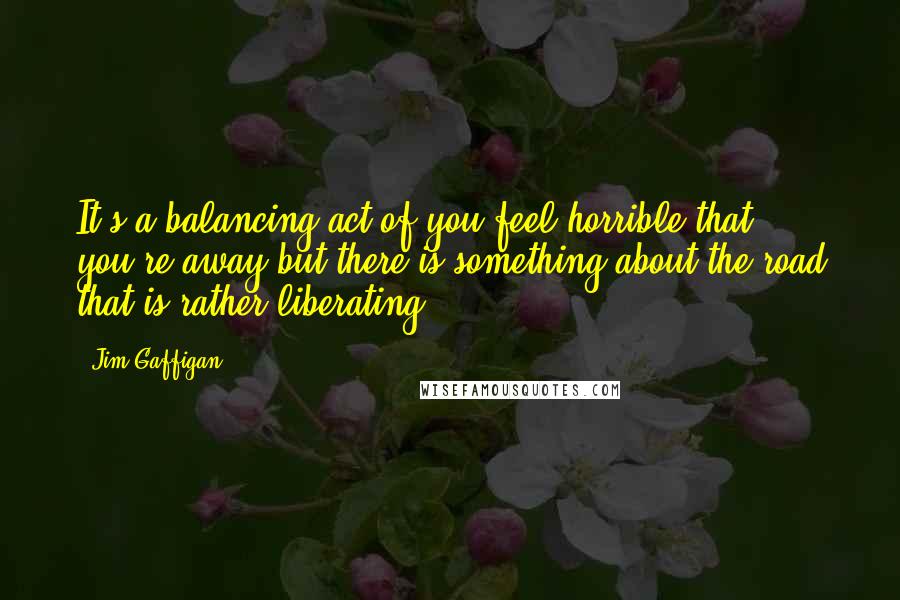 Jim Gaffigan Quotes: It's a balancing act of you feel horrible that you're away but there is something about the road that is rather liberating.