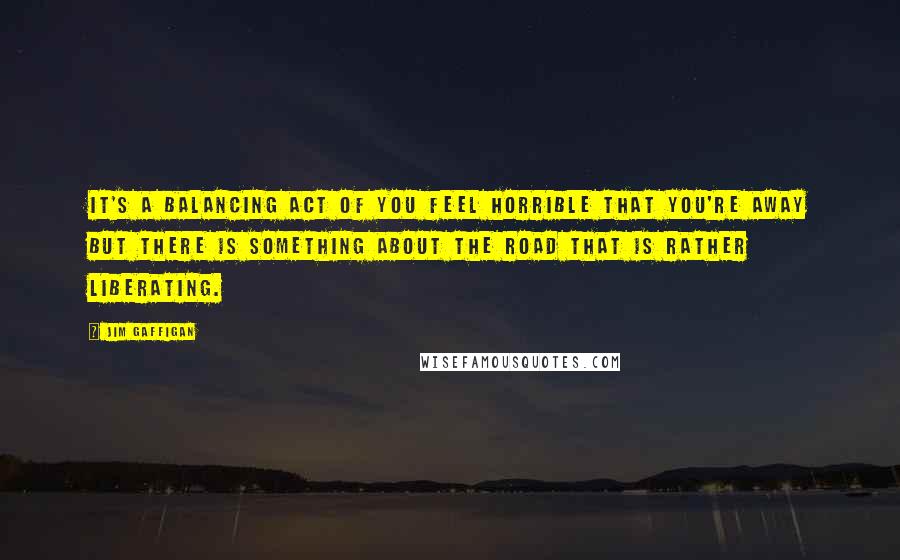 Jim Gaffigan Quotes: It's a balancing act of you feel horrible that you're away but there is something about the road that is rather liberating.