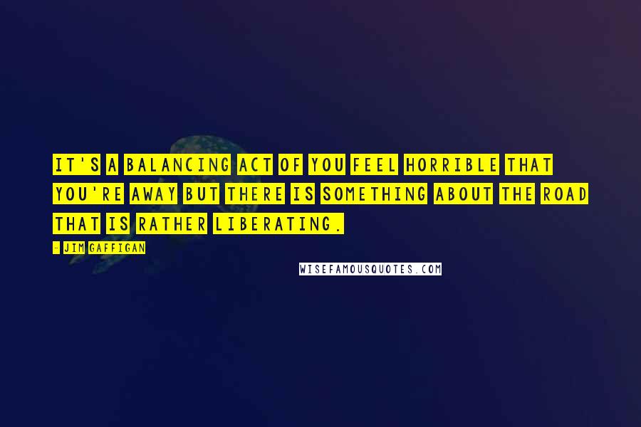 Jim Gaffigan Quotes: It's a balancing act of you feel horrible that you're away but there is something about the road that is rather liberating.