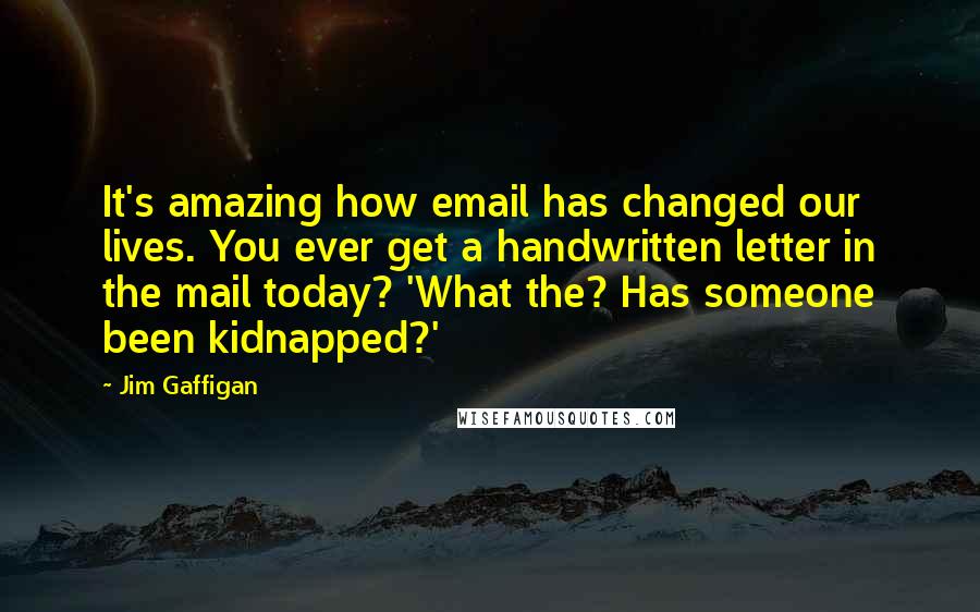 Jim Gaffigan Quotes: It's amazing how email has changed our lives. You ever get a handwritten letter in the mail today? 'What the? Has someone been kidnapped?'