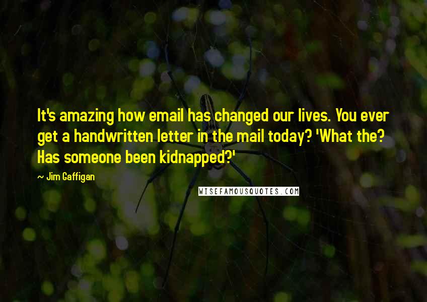 Jim Gaffigan Quotes: It's amazing how email has changed our lives. You ever get a handwritten letter in the mail today? 'What the? Has someone been kidnapped?'