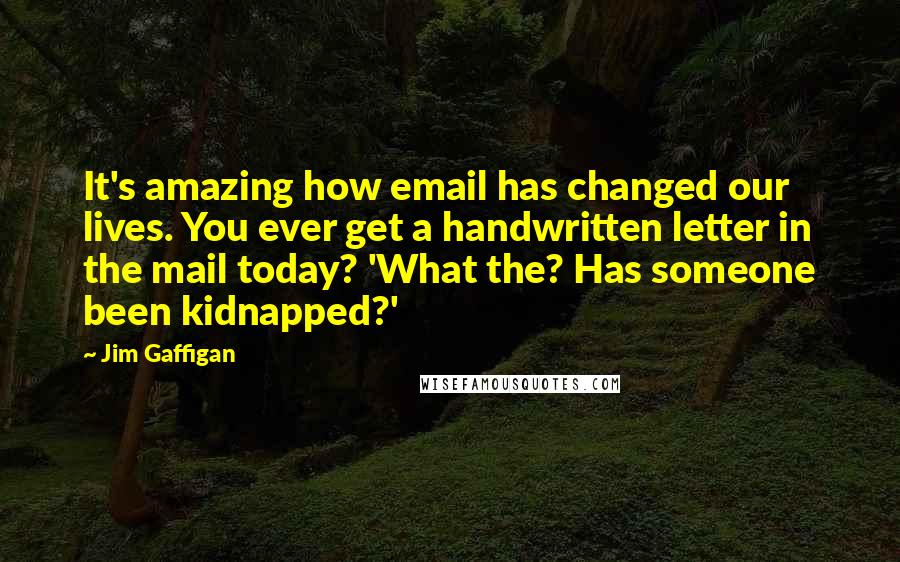 Jim Gaffigan Quotes: It's amazing how email has changed our lives. You ever get a handwritten letter in the mail today? 'What the? Has someone been kidnapped?'