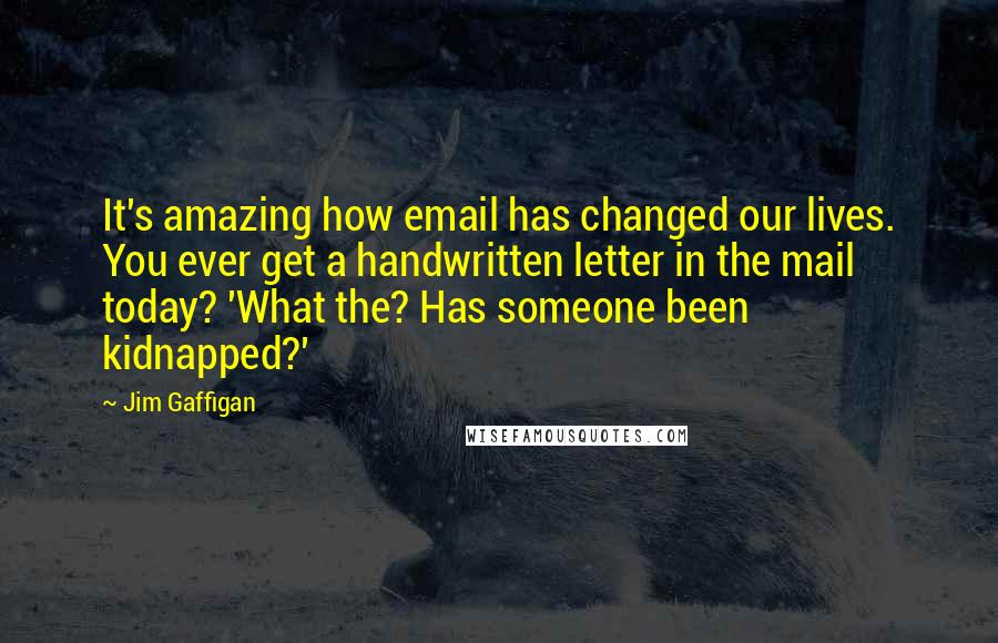 Jim Gaffigan Quotes: It's amazing how email has changed our lives. You ever get a handwritten letter in the mail today? 'What the? Has someone been kidnapped?'