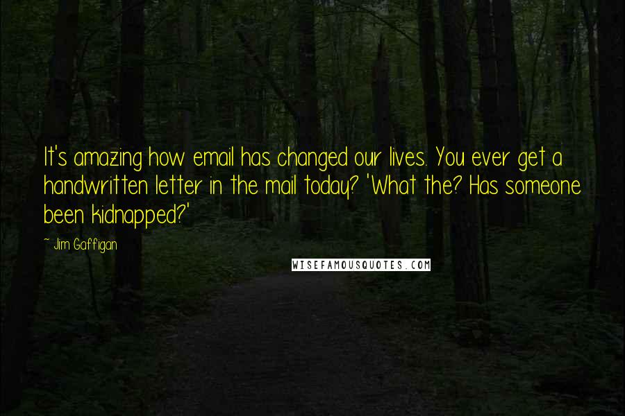 Jim Gaffigan Quotes: It's amazing how email has changed our lives. You ever get a handwritten letter in the mail today? 'What the? Has someone been kidnapped?'