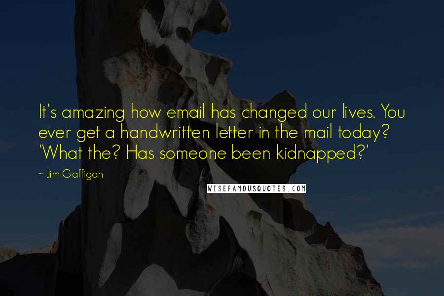 Jim Gaffigan Quotes: It's amazing how email has changed our lives. You ever get a handwritten letter in the mail today? 'What the? Has someone been kidnapped?'