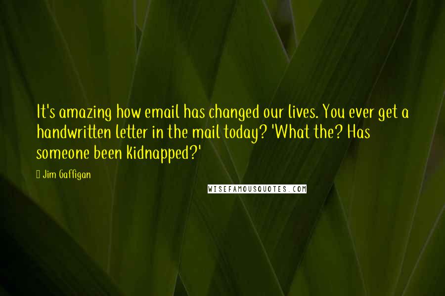 Jim Gaffigan Quotes: It's amazing how email has changed our lives. You ever get a handwritten letter in the mail today? 'What the? Has someone been kidnapped?'