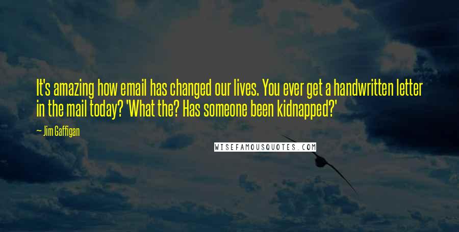 Jim Gaffigan Quotes: It's amazing how email has changed our lives. You ever get a handwritten letter in the mail today? 'What the? Has someone been kidnapped?'