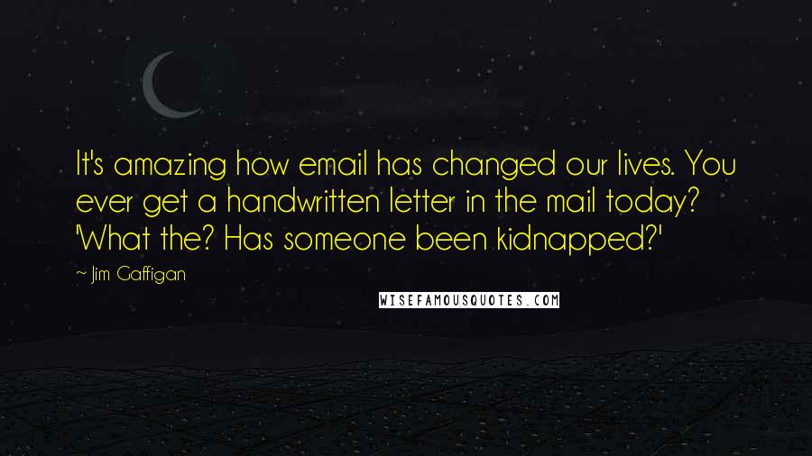 Jim Gaffigan Quotes: It's amazing how email has changed our lives. You ever get a handwritten letter in the mail today? 'What the? Has someone been kidnapped?'