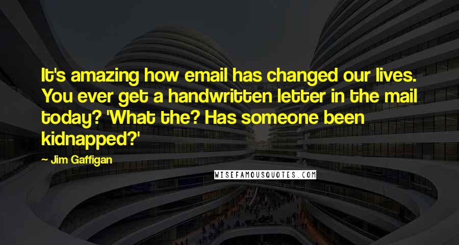 Jim Gaffigan Quotes: It's amazing how email has changed our lives. You ever get a handwritten letter in the mail today? 'What the? Has someone been kidnapped?'