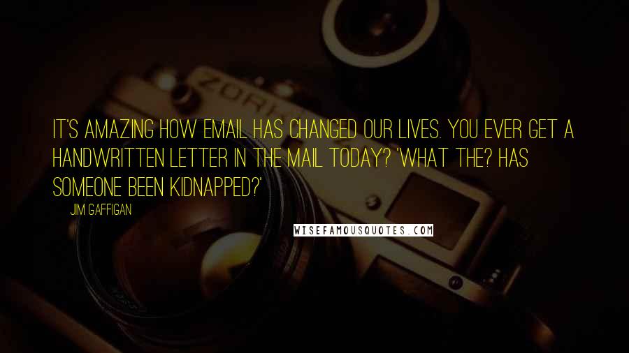 Jim Gaffigan Quotes: It's amazing how email has changed our lives. You ever get a handwritten letter in the mail today? 'What the? Has someone been kidnapped?'