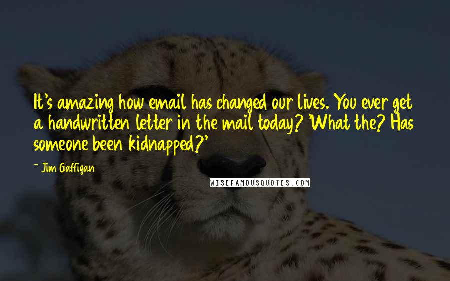 Jim Gaffigan Quotes: It's amazing how email has changed our lives. You ever get a handwritten letter in the mail today? 'What the? Has someone been kidnapped?'