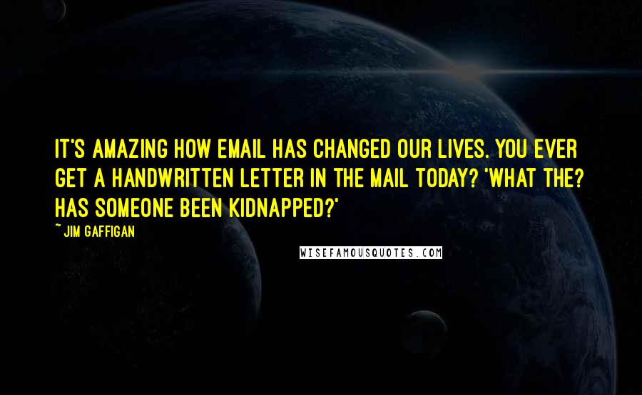 Jim Gaffigan Quotes: It's amazing how email has changed our lives. You ever get a handwritten letter in the mail today? 'What the? Has someone been kidnapped?'