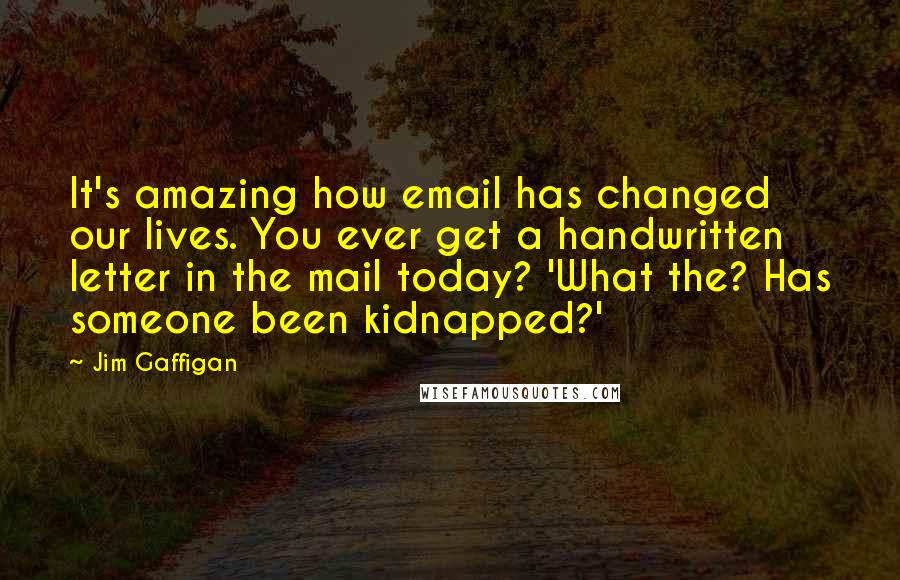 Jim Gaffigan Quotes: It's amazing how email has changed our lives. You ever get a handwritten letter in the mail today? 'What the? Has someone been kidnapped?'