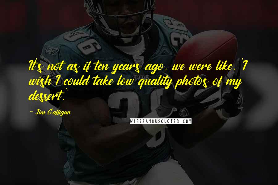 Jim Gaffigan Quotes: It's not as if ten years ago, we were like, 'I wish I could take low quality photos of my dessert.'