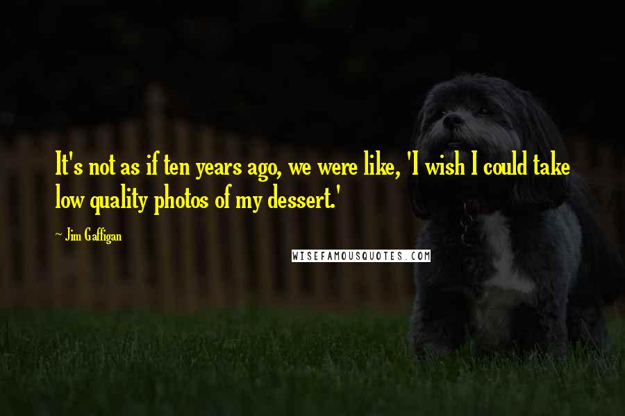 Jim Gaffigan Quotes: It's not as if ten years ago, we were like, 'I wish I could take low quality photos of my dessert.'