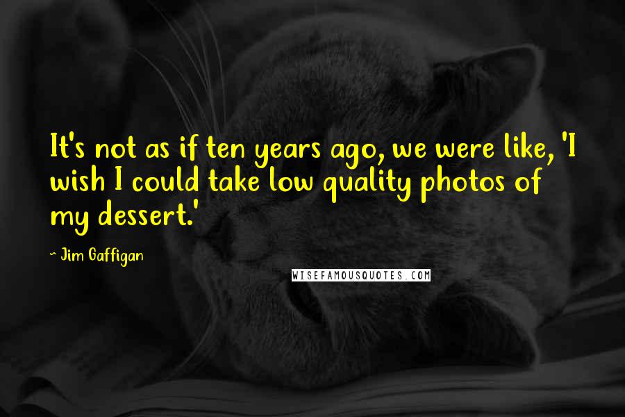 Jim Gaffigan Quotes: It's not as if ten years ago, we were like, 'I wish I could take low quality photos of my dessert.'