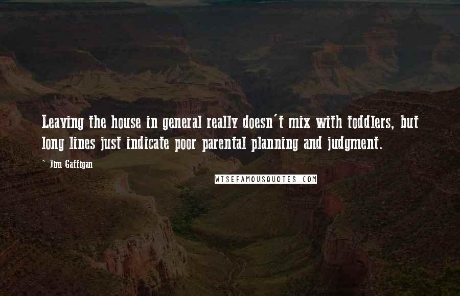 Jim Gaffigan Quotes: Leaving the house in general really doesn't mix with toddlers, but long lines just indicate poor parental planning and judgment.