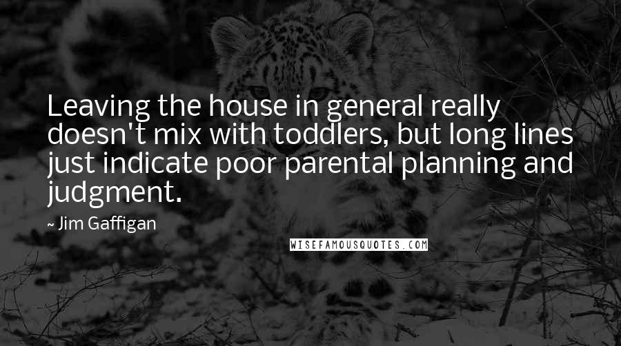 Jim Gaffigan Quotes: Leaving the house in general really doesn't mix with toddlers, but long lines just indicate poor parental planning and judgment.