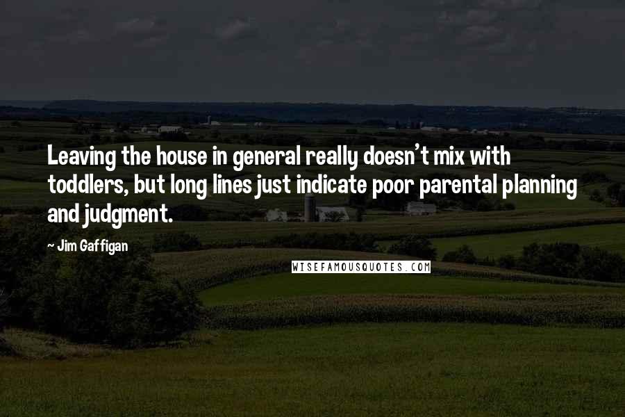 Jim Gaffigan Quotes: Leaving the house in general really doesn't mix with toddlers, but long lines just indicate poor parental planning and judgment.