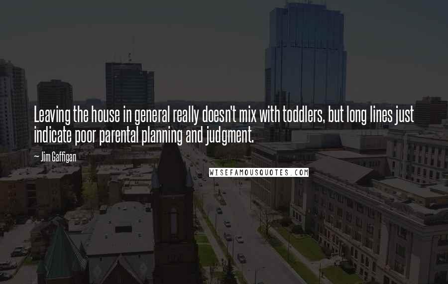 Jim Gaffigan Quotes: Leaving the house in general really doesn't mix with toddlers, but long lines just indicate poor parental planning and judgment.