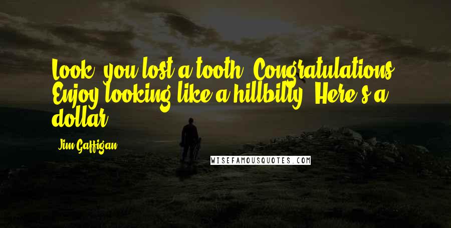 Jim Gaffigan Quotes: Look, you lost a tooth. Congratulations. Enjoy looking like a hillbilly. Here's a dollar,