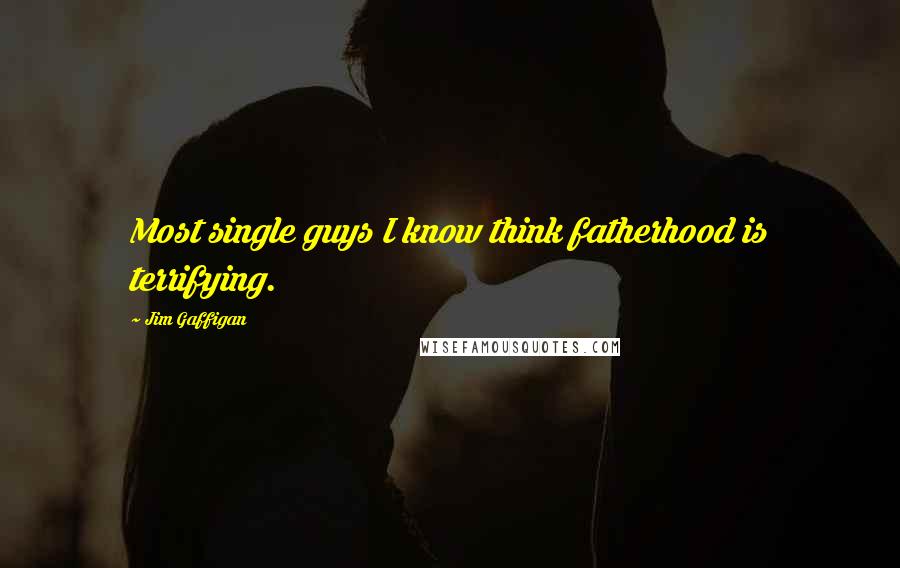 Jim Gaffigan Quotes: Most single guys I know think fatherhood is terrifying.