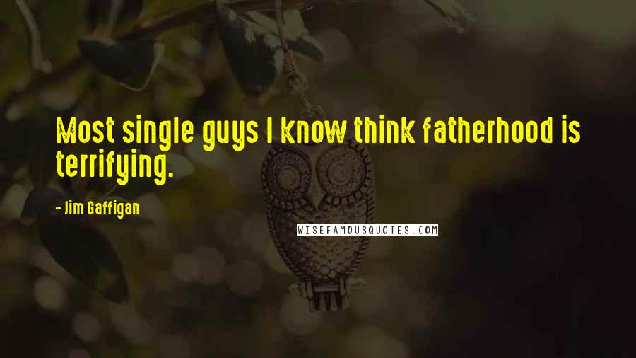 Jim Gaffigan Quotes: Most single guys I know think fatherhood is terrifying.