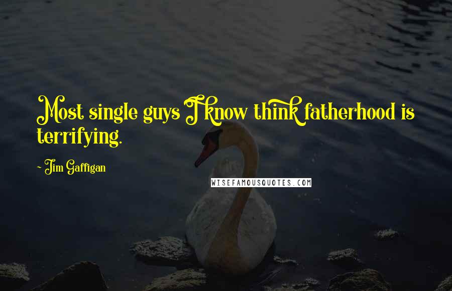 Jim Gaffigan Quotes: Most single guys I know think fatherhood is terrifying.