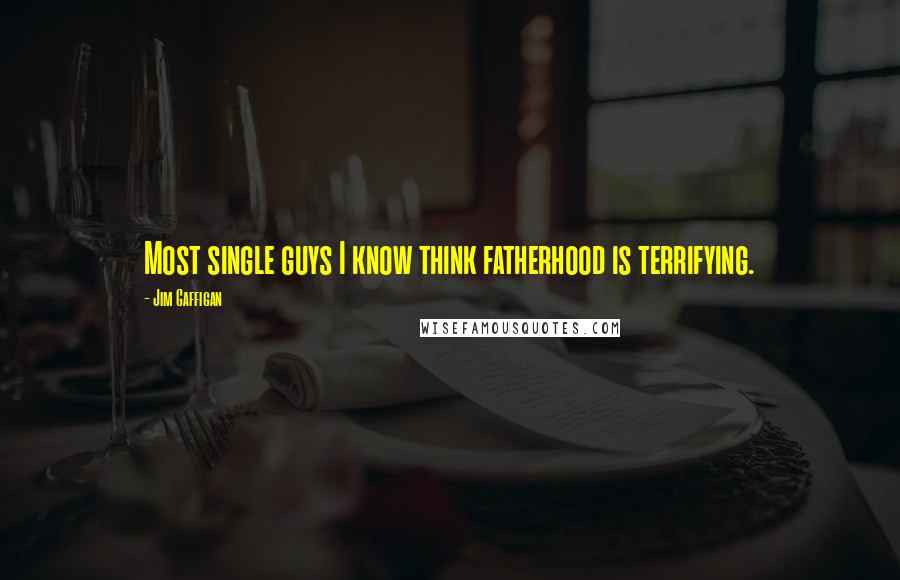 Jim Gaffigan Quotes: Most single guys I know think fatherhood is terrifying.
