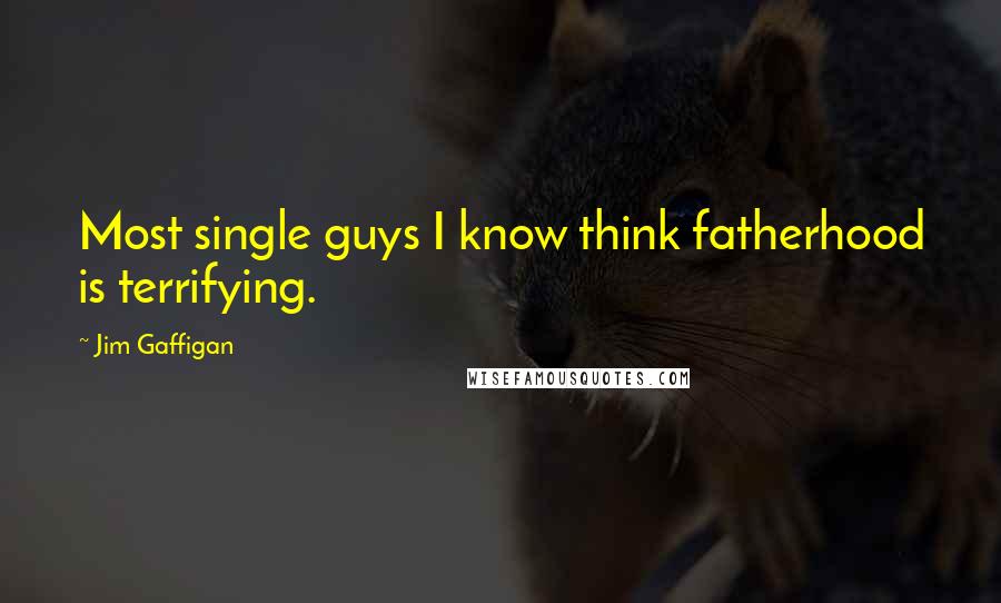 Jim Gaffigan Quotes: Most single guys I know think fatherhood is terrifying.