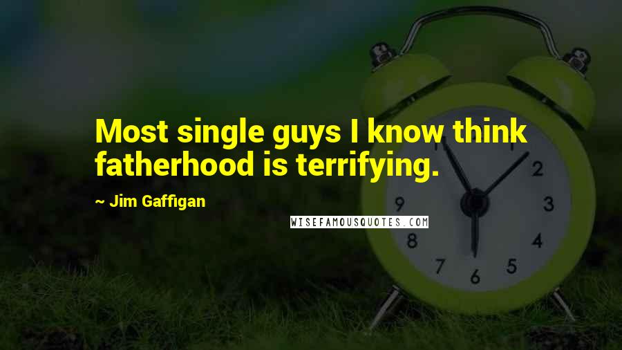 Jim Gaffigan Quotes: Most single guys I know think fatherhood is terrifying.