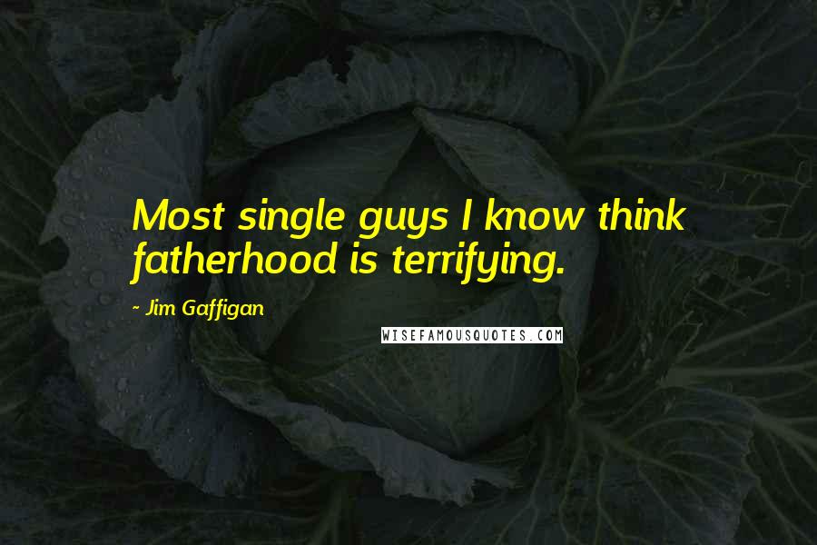 Jim Gaffigan Quotes: Most single guys I know think fatherhood is terrifying.