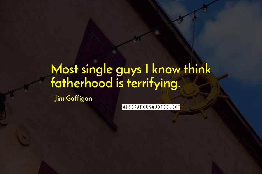 Jim Gaffigan Quotes: Most single guys I know think fatherhood is terrifying.