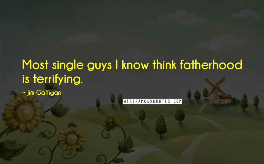 Jim Gaffigan Quotes: Most single guys I know think fatherhood is terrifying.