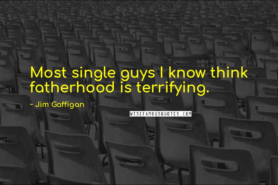 Jim Gaffigan Quotes: Most single guys I know think fatherhood is terrifying.