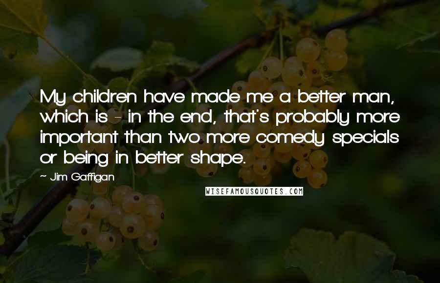 Jim Gaffigan Quotes: My children have made me a better man, which is - in the end, that's probably more important than two more comedy specials or being in better shape.