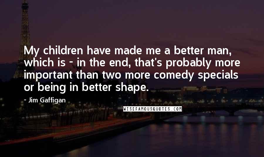 Jim Gaffigan Quotes: My children have made me a better man, which is - in the end, that's probably more important than two more comedy specials or being in better shape.